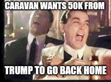 CARAVAN WANTS 50K FROM; TRUMP TO GO BACK HOME | image tagged in migrant caravan | made w/ Imgflip meme maker