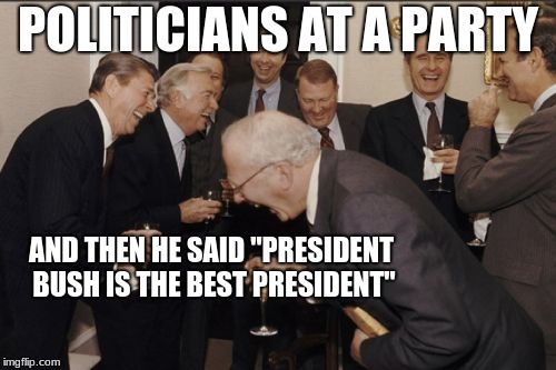 Laughing Men In Suits Meme | POLITICIANS AT A PARTY; AND THEN HE SAID "PRESIDENT BUSH IS THE BEST PRESIDENT" | image tagged in memes,laughing men in suits | made w/ Imgflip meme maker