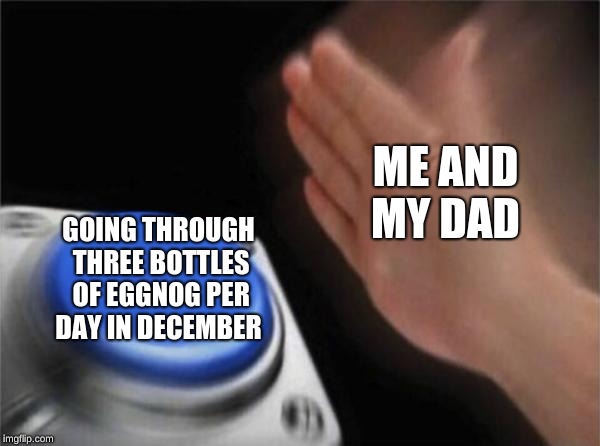 Blank Nut Button | ME AND MY DAD; GOING THROUGH THREE BOTTLES OF EGGNOG PER DAY IN DECEMBER | image tagged in memes,blank nut button | made w/ Imgflip meme maker