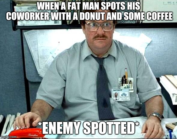 I Was Told There Would Be | WHEN A FAT MAN SPOTS HIS COWORKER WITH A DONUT AND SOME COFFEE; *ENEMY SPOTTED* | image tagged in memes,i was told there would be | made w/ Imgflip meme maker
