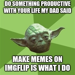 Advice Yoda Meme | DO SOMETHING PRODUCTIVE WITH YOUR LIFE MY DAD SAID; MAKE MEMES ON IMGFLIP IS WHAT I DO | image tagged in memes,advice yoda | made w/ Imgflip meme maker