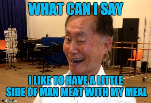 WHAT CAN I SAY I LIKE TO HAVE A LITTLE SIDE OF MAN MEAT WITH MY MEAL | image tagged in winking george takei | made w/ Imgflip meme maker