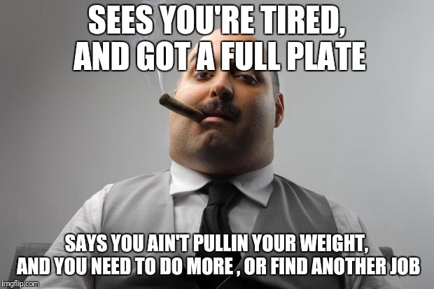 Scumbag Boss Meme | SEES YOU'RE TIRED, AND GOT A FULL PLATE SAYS YOU AIN'T PULLIN YOUR WEIGHT, AND YOU NEED TO DO MORE , OR FIND ANOTHER JOB | image tagged in memes,scumbag boss | made w/ Imgflip meme maker