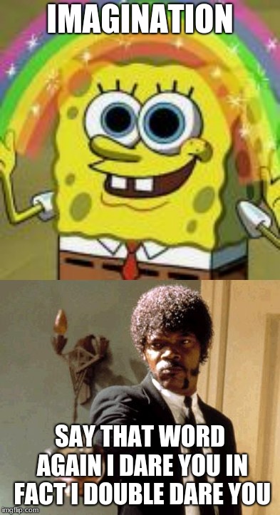 Say it... | IMAGINATION; SAY THAT WORD AGAIN I DARE YOU IN FACT I DOUBLE DARE YOU | image tagged in memes,say that again i dare you | made w/ Imgflip meme maker