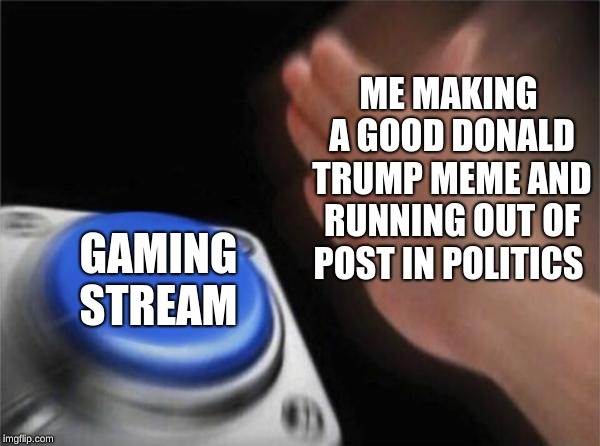 Blank Nut Button | ME MAKING A GOOD DONALD TRUMP MEME AND RUNNING OUT OF POST IN POLITICS; GAMING STREAM | image tagged in memes,blank nut button,imgflip,limits,imgflip users | made w/ Imgflip meme maker
