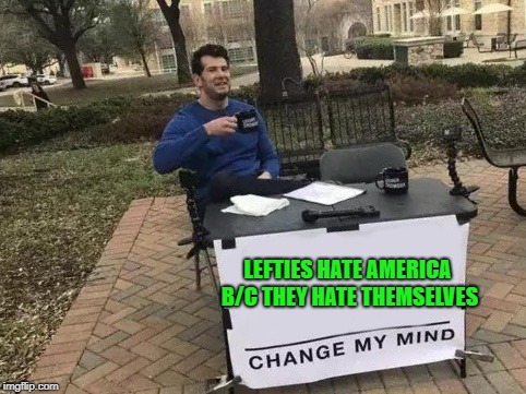 Change my Mind | LEFTIES HATE AMERICA B/C THEY HATE THEMSELVES | image tagged in change my mind | made w/ Imgflip meme maker