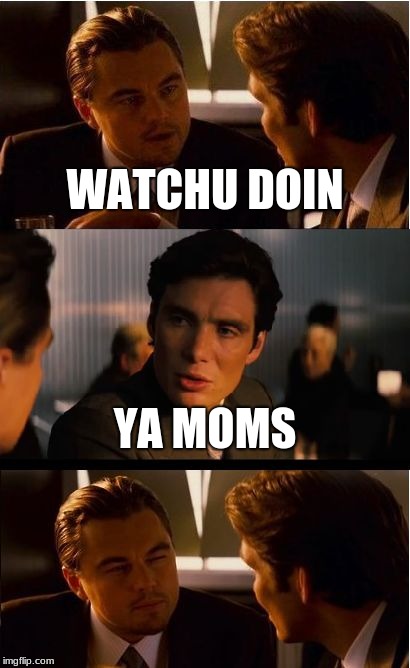 Ya moms | WATCHU DOIN; YA MOMS | image tagged in memes,inception | made w/ Imgflip meme maker