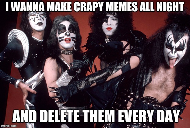 I wanna.. | I WANNA MAKE CRAPY MEMES ALL NIGHT; AND DELETE THEM EVERY DAY | image tagged in kiss birthday | made w/ Imgflip meme maker