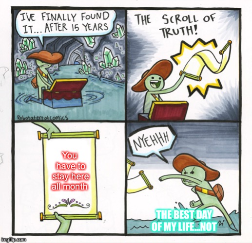 The Scroll Of Truth Meme | You have to stay here all month; THE BEST DAY OF MY LIFE...NOT | image tagged in memes,the scroll of truth | made w/ Imgflip meme maker