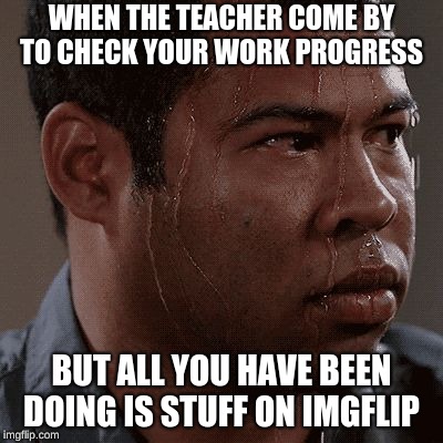 Sweaty tryhard | WHEN THE TEACHER COME BY TO CHECK YOUR WORK PROGRESS; BUT ALL YOU HAVE BEEN DOING IS STUFF ON IMGFLIP | image tagged in sweaty tryhard | made w/ Imgflip meme maker