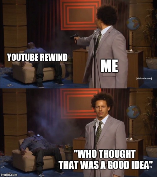 Who!?!?!?! | YOUTUBE REWIND; ME; "WHO THOUGHT THAT WAS A GOOD IDEA" | image tagged in memes,who killed hannibal | made w/ Imgflip meme maker