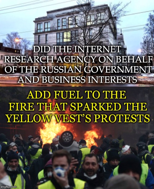 The Trolls From Olgino | DID THE INTERNET RESEARCH AGENCY ON BEHALF OF THE RUSSIAN GOVERNMENT AND BUSINESS INTERESTS; ADD FUEL TO THE FIRE THAT SPARKED THE YELLOW VEST’S PROTESTS | image tagged in france,gas tax,yellow vests,russian,ira,mass manipulation | made w/ Imgflip meme maker
