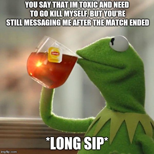 But That's None Of My Business | YOU SAY THAT IM TOXIC AND NEED TO GO KILL MYSELF, BUT YOU'RE STILL MESSAGING ME AFTER THE MATCH ENDED; *LONG SIP* | image tagged in memes,but thats none of my business,kermit the frog | made w/ Imgflip meme maker