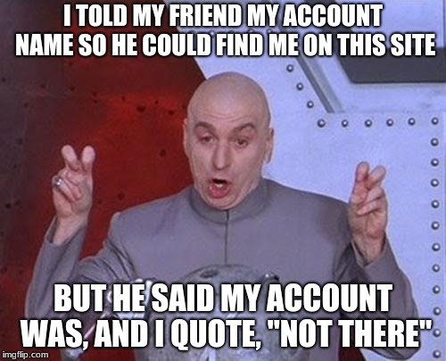 He was dumb | I TOLD MY FRIEND MY ACCOUNT NAME SO HE COULD FIND ME ON THIS SITE; BUT HE SAID MY ACCOUNT WAS, AND I QUOTE, "NOT THERE" | image tagged in memes,dr evil laser | made w/ Imgflip meme maker