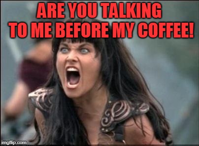 Angry Xena | ARE YOU TALKING TO ME BEFORE MY COFFEE! | image tagged in angry xena | made w/ Imgflip meme maker