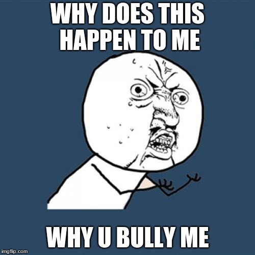Y U No Meme | WHY DOES THIS HAPPEN TO ME; WHY U BULLY ME | image tagged in memes,y u no | made w/ Imgflip meme maker
