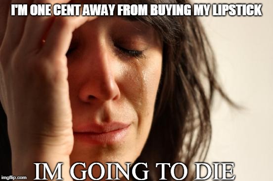First World Problems | I'M ONE CENT AWAY FROM BUYING MY LIPSTICK; IM GOING TO DIE | image tagged in memes,first world problems | made w/ Imgflip meme maker