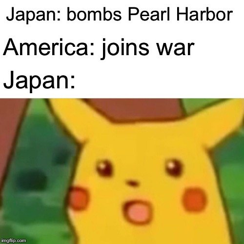 Surprised Pikachu | Japan: bombs Pearl Harbor; America: joins war; Japan: | image tagged in memes,surprised pikachu | made w/ Imgflip meme maker