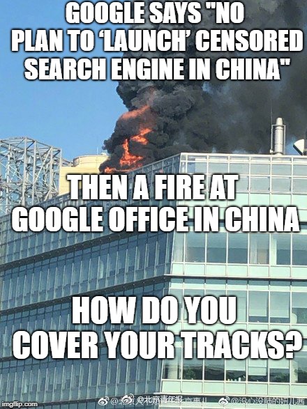GOOGLE SAYS "NO PLAN TO ‘LAUNCH’ CENSORED SEARCH ENGINE IN CHINA"; THEN A FIRE AT GOOGLE OFFICE IN CHINA; HOW DO YOU COVER YOUR TRACKS? | image tagged in google china raycom fire | made w/ Imgflip meme maker