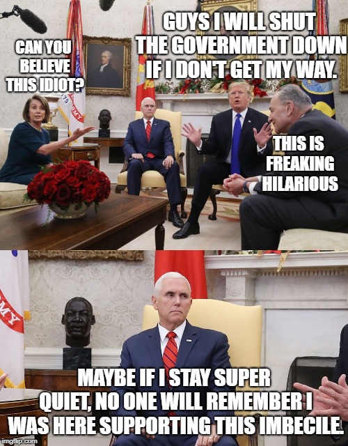 GUYS I WILL SHUT THE GOVERNMENT DOWN IF I DON'T GET MY WAY. CAN YOU BELIEVE THIS IDIOT? THIS IS FREAKING HILARIOUS; MAYBE IF I STAY SUPER QUIET, NO ONE WILL REMEMBER I WAS HERE SUPPORTING THIS IMBECILE. | image tagged in poor pence | made w/ Imgflip meme maker
