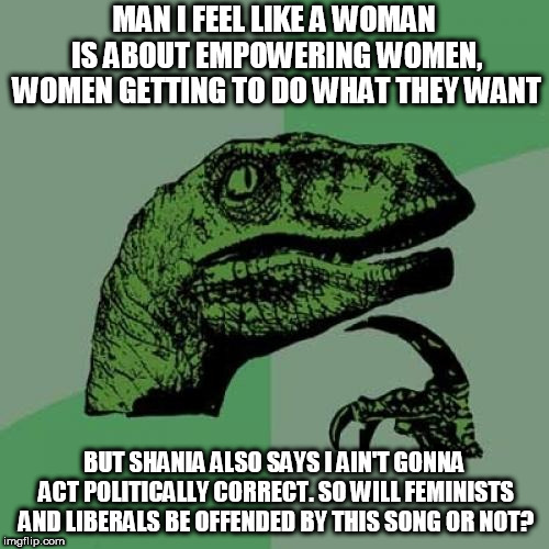 Hmmmmm | MAN I FEEL LIKE A WOMAN IS ABOUT EMPOWERING WOMEN, WOMEN GETTING TO DO WHAT THEY WANT; BUT SHANIA ALSO SAYS I AIN'T GONNA ACT POLITICALLY CORRECT. SO WILL FEMINISTS AND LIBERALS BE OFFENDED BY THIS SONG OR NOT? | image tagged in memes,philosoraptor,music,women,feminists,liberals | made w/ Imgflip meme maker