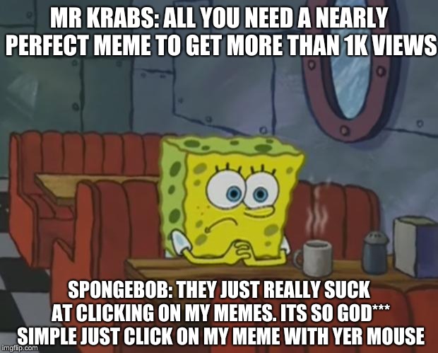 Spongebob Waiting | MR KRABS: ALL YOU NEED A NEARLY PERFECT MEME TO GET MORE THAN 1K VIEWS; SPONGEBOB: THEY JUST REALLY SUCK AT CLICKING ON MY MEMES. ITS SO GOD*** SIMPLE JUST CLICK ON MY MEME WITH YER MOUSE | image tagged in spongebob waiting | made w/ Imgflip meme maker