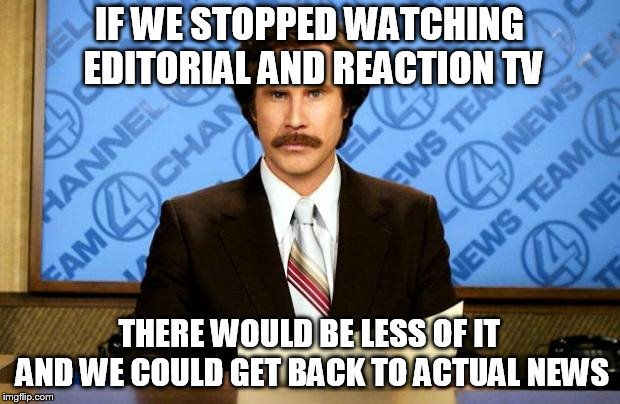 BREAKING NEWS | IF WE STOPPED WATCHING EDITORIAL AND REACTION TV; THERE WOULD BE LESS OF IT AND WE COULD GET BACK TO ACTUAL NEWS | image tagged in breaking news | made w/ Imgflip meme maker