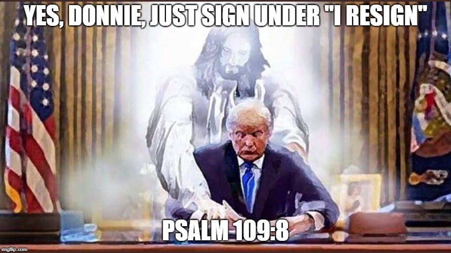 Trump Christ | YES, DONNIE, JUST SIGN UNDER "I RESIGN"; PSALM 109:8 | image tagged in trump christ | made w/ Imgflip meme maker