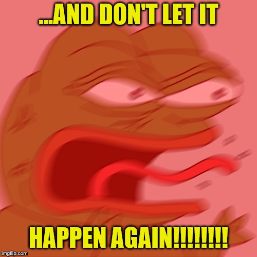 Rage Pepe | ...AND DON'T LET IT HAPPEN AGAIN!!!!!!!! | image tagged in rage pepe | made w/ Imgflip meme maker