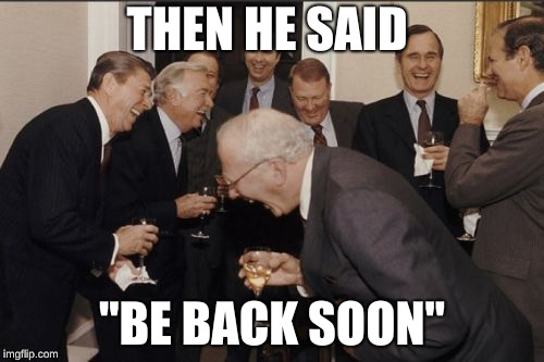 Laughing Men In Suits | THEN HE SAID; "BE BACK SOON" | image tagged in memes,laughing men in suits | made w/ Imgflip meme maker