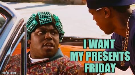 I WANT MY PRESENTS FRIDAY | made w/ Imgflip meme maker