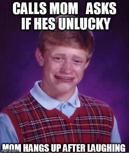 brian's mom really likes him | CALLS MOM


ASKS IF HES UNLUCKY; MOM HANGS UP AFTER LAUGHING | image tagged in bad luck brian,mom,calls  mommy | made w/ Imgflip meme maker