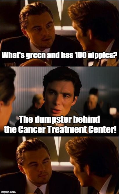 Inception | What's green and has 100 nipples? The dumpster behind the Cancer Treatment Center! | image tagged in memes,inception | made w/ Imgflip meme maker