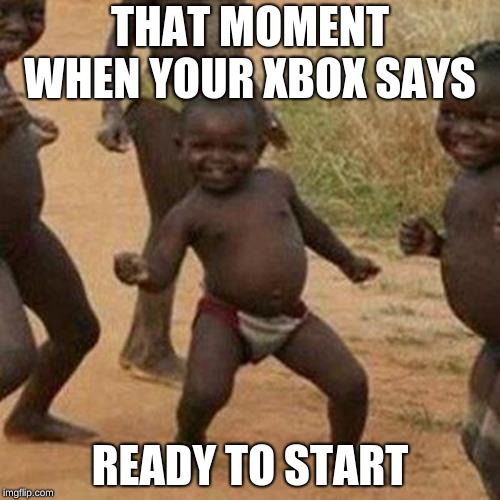 Third World Success Kid Meme | THAT MOMENT WHEN YOUR XBOX SAYS; READY TO START | image tagged in memes,third world success kid | made w/ Imgflip meme maker