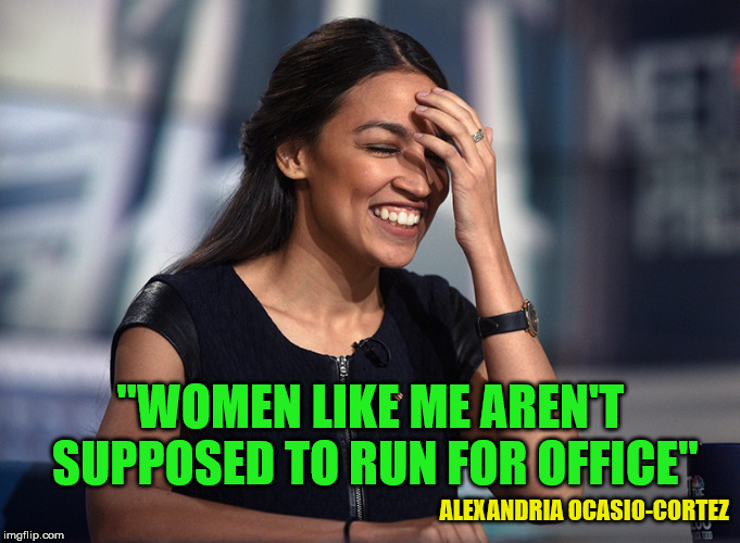 I Agree Alexandria!!! | "WOMEN LIKE ME AREN'T SUPPOSED TO RUN FOR OFFICE"; ALEXANDRIA OCASIO-CORTEZ | image tagged in alexandria ocasio-cortez,memes,political,one does not simply,you don't say | made w/ Imgflip meme maker
