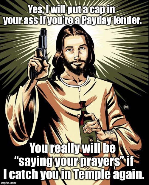 Ghetto Jesus | Yes, I will put a cap in your ass if you’re a Payday lender. You really will be “saying your prayers” if I catch you in Temple again. | image tagged in memes,ghetto jesus | made w/ Imgflip meme maker