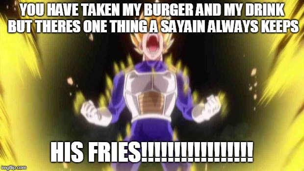 vegeta | YOU HAVE TAKEN MY BURGER AND MY DRINK BUT THERES ONE THING A SAYAIN ALWAYS KEEPS; HIS FRIES!!!!!!!!!!!!!!!!! | image tagged in vegeta | made w/ Imgflip meme maker