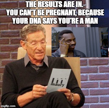Maury Lie Detector Meme | THE RESULTS ARE IN. YOU CAN'T BE PREGNANT, BECAUSE YOUR DNA SAYS YOU'RE A MAN | image tagged in memes,maury lie detector | made w/ Imgflip meme maker