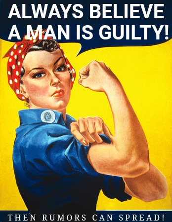 Because "guilty until proven innocent".  | ALWAYS BELIEVE A MAN IS GUILTY! T H E N   R U M O R S   C A N   S P R E A D ! | image tagged in rosie the riveter,feminist,feminism,3rd wave feminism,anti-feminism,triggered feminist | made w/ Imgflip meme maker