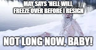 Not long now, Baby! | MAY SAYS 'HELL WILL FREEZE OVER BEFORE I RESIGN; NOT LONG NOW, BABY! | image tagged in theresa may | made w/ Imgflip meme maker