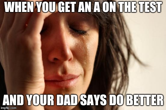 First World Problems Meme | WHEN YOU GET AN A ON THE TEST; AND YOUR DAD SAYS DO BETTER | image tagged in memes,first world problems | made w/ Imgflip meme maker