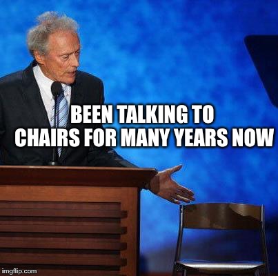 Clint Eastwood Chair. | BEEN TALKING TO CHAIRS FOR MANY YEARS NOW | image tagged in clint eastwood chair | made w/ Imgflip meme maker