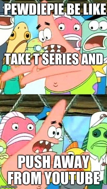 Put It Somewhere Else Patrick | PEWDIEPIE BE LIKE; TAKE T SERIES AND; PUSH AWAY FROM YOUTUBE | image tagged in memes,put it somewhere else patrick | made w/ Imgflip meme maker