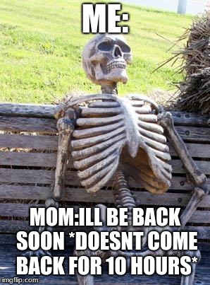 Waiting Skeleton Meme | ME:; MOM:ILL BE BACK SOON *DOESNT COME BACK FOR 10 HOURS* | image tagged in memes,waiting skeleton | made w/ Imgflip meme maker