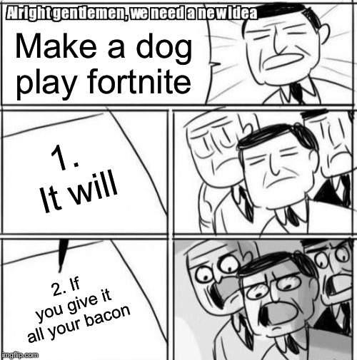 Alright Gentlemen We Need A New Idea | Make a dog play fortnite; 1. It will; 2. If you give it all your bacon | image tagged in memes,alright gentlemen we need a new idea | made w/ Imgflip meme maker