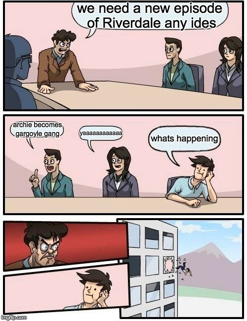 Boardroom Meeting Suggestion | we need a new episode of Riverdale any ides; archie becomes gargoyle gang; yaaaaaaaaaaaa; whats happening | image tagged in memes,boardroom meeting suggestion | made w/ Imgflip meme maker