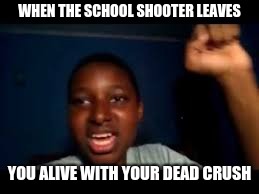 yeah boi | WHEN THE SCHOOL SHOOTER LEAVES; YOU ALIVE WITH YOUR DEAD CRUSH | image tagged in yeah boi | made w/ Imgflip meme maker