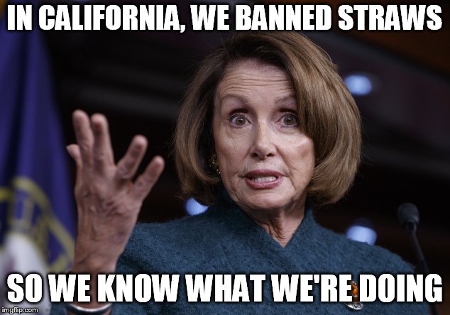 Good old Nancy Pelosi | IN CALIFORNIA, WE BANNED STRAWS; SO WE KNOW WHAT WE'RE DOING | image tagged in good old nancy pelosi | made w/ Imgflip meme maker