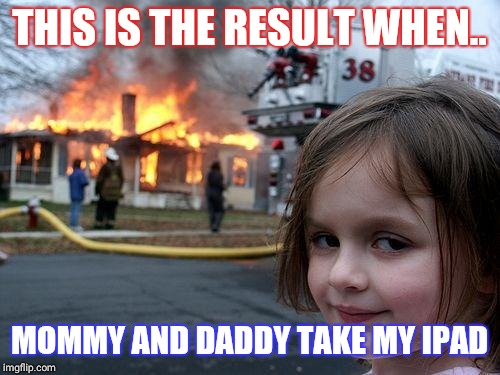 Give me what I want | THIS IS THE RESULT WHEN.. MOMMY AND DADDY TAKE MY IPAD | image tagged in memes,disaster girl,ipad,fire,girl,911 | made w/ Imgflip meme maker
