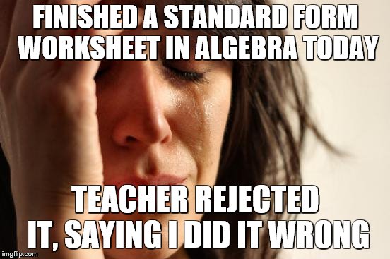 why everyone (even people that love it) hate math | FINISHED A STANDARD FORM WORKSHEET IN ALGEBRA TODAY; TEACHER REJECTED IT, SAYING I DID IT WRONG | image tagged in memes,first world problems,school | made w/ Imgflip meme maker